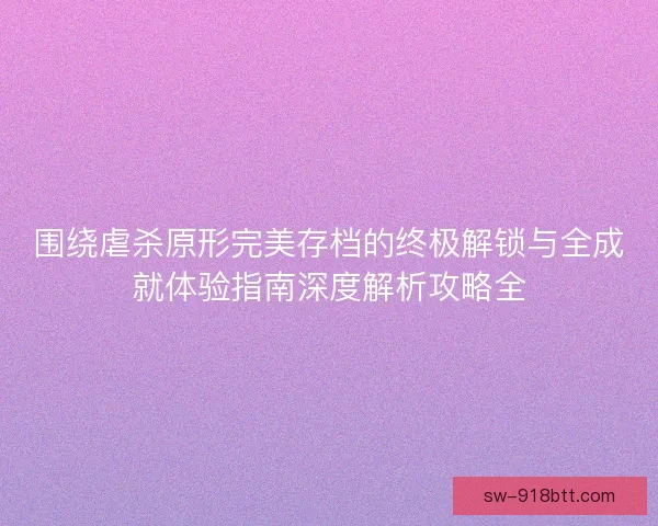 围绕虐杀原形完美存档的终极解锁与全成就体验指南深度解析攻略全