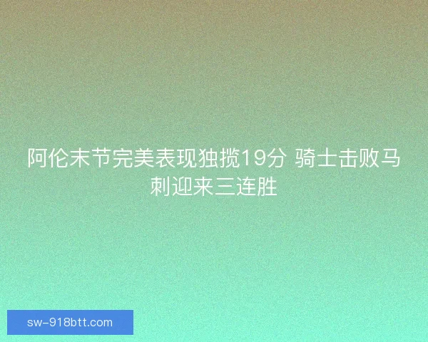 阿伦末节完美表现独揽19分 骑士击败马刺迎来三连胜