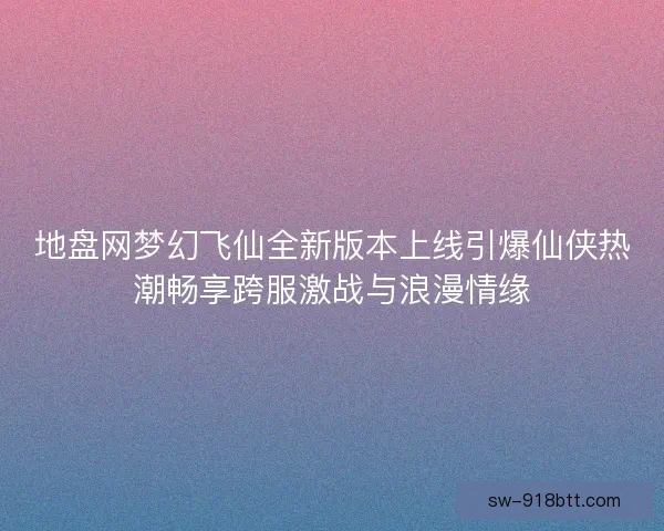 地盘网梦幻飞仙全新版本上线引爆仙侠热潮畅享跨服激战与浪漫情缘