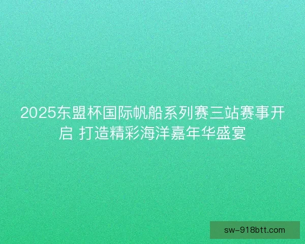 2025东盟杯国际帆船系列赛三站赛事开启 打造精彩海洋嘉年华盛宴