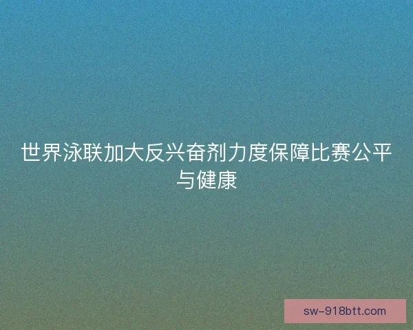 世界泳联加大反兴奋剂力度保障比赛公平与健康